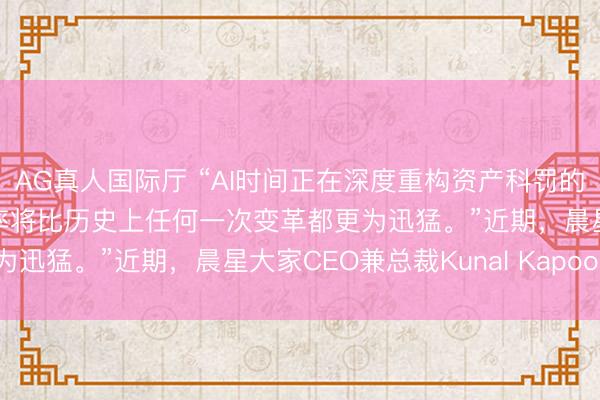 AG真人国际厅 “AI时间正在深度重构资产科罚的全链条，这一进度的速率将比历史上任何一次变革都更为迅猛。”近期，晨星大家CEO兼总裁Kunal Kapoor