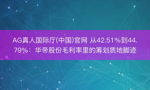 AG真人国际厅(中国)官网 从42.51%到44.79%：华帝股份毛利率里的筹划质地脚迹