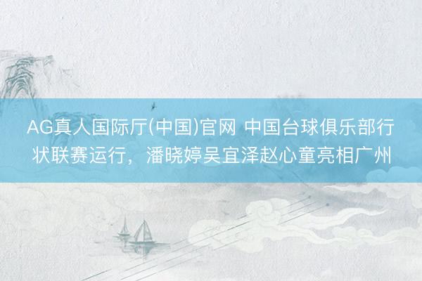 AG真人国际厅(中国)官网 中国台球俱乐部行状联赛运行，潘晓婷吴宜泽赵心童亮相广州