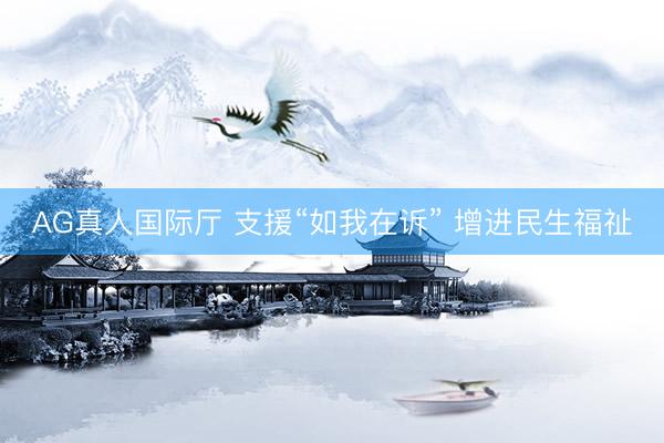 AG真人国际厅 支援“如我在诉” 增进民生福祉