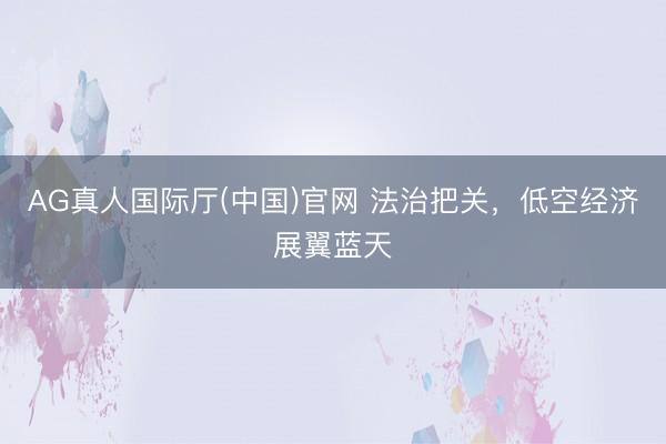 AG真人国际厅(中国)官网 法治把关，低空经济展翼蓝天