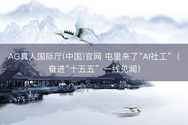 AG真人国际厅(中国)官网 屯里来了“AI社工”（奋进“十五五”·一线见闻）