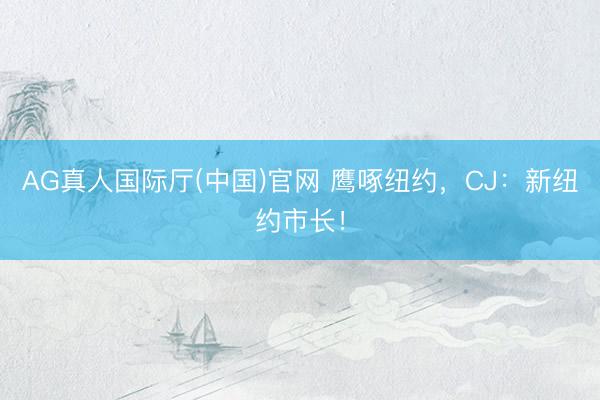 AG真人国际厅(中国)官网 鹰啄纽约，CJ：新纽约市长！