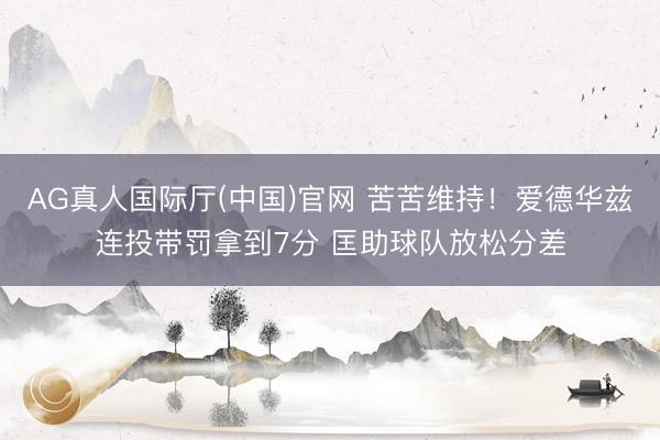 AG真人国际厅(中国)官网 苦苦维持！爱德华兹连投带罚拿到7分 匡助球队放松分差