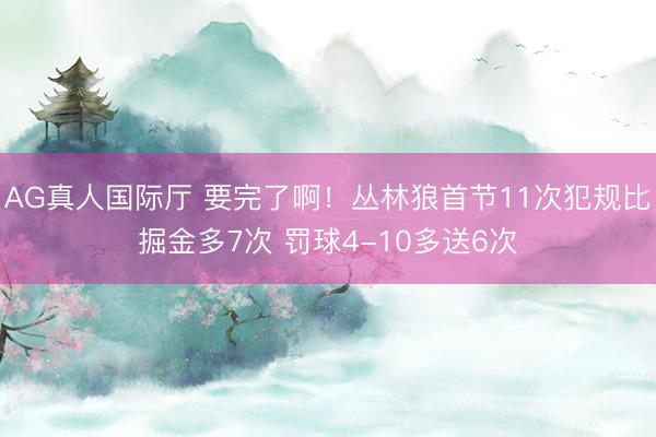 AG真人国际厅 要完了啊！丛林狼首节11次犯规比掘金多7次 罚球4-10多送6次