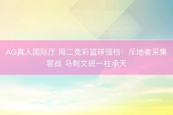 AG真人国际厅 周二竞彩篮球强档：斥地者采集客战 马刺文班一柱承天
