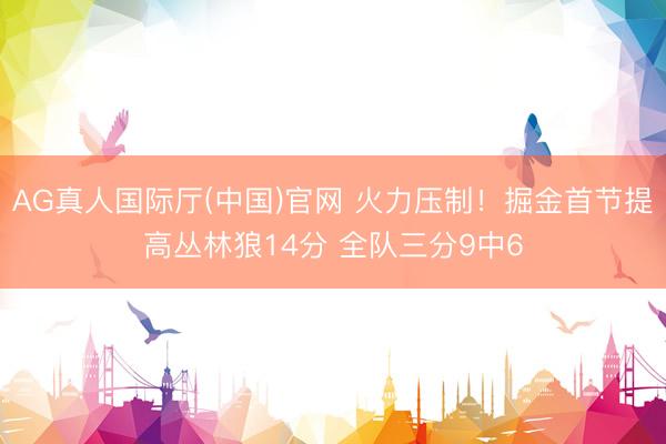 AG真人国际厅(中国)官网 火力压制！掘金首节提高丛林狼14分 全队三分9中6