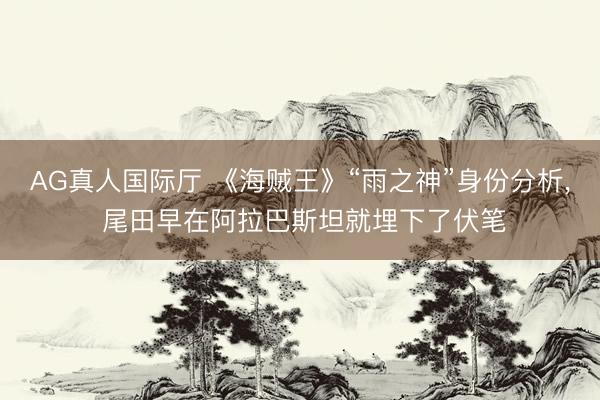 AG真人国际厅 《海贼王》“雨之神”身份分析， 尾田早在阿拉巴斯坦就埋下了伏笔