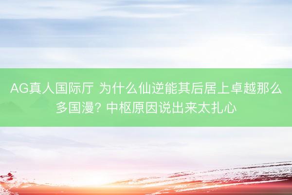 AG真人国际厅 为什么仙逆能其后居上卓越那么多国漫? 中枢原因说出来太扎心