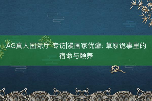 AG真人国际厅 专访|漫画家优癖: 草原诡事里的宿命与颐养