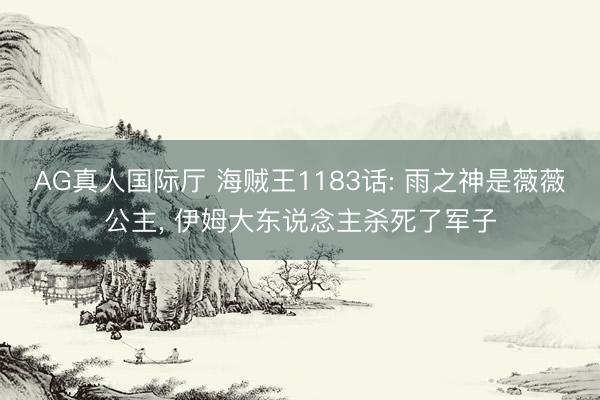 AG真人国际厅 海贼王1183话: 雨之神是薇薇公主， 伊姆大东说念主杀死了军子