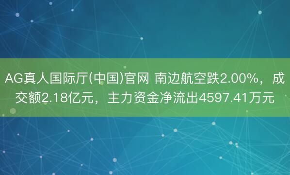 AG真人国际厅(中国)官网 南边航空跌2.00%，成交额2.18亿元，主力资金净流出4597.41万元