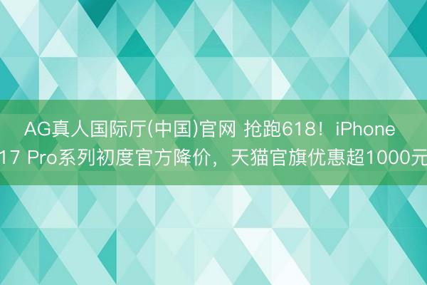 AG真人国际厅(中国)官网 抢跑618！iPhone 17 Pro系列初度官方降价，天猫官旗优惠超1000元