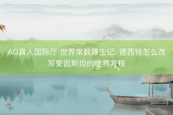 AG真人国际厅 世界常数降生记: 德西特怎么改写爱因斯坦的世界方程