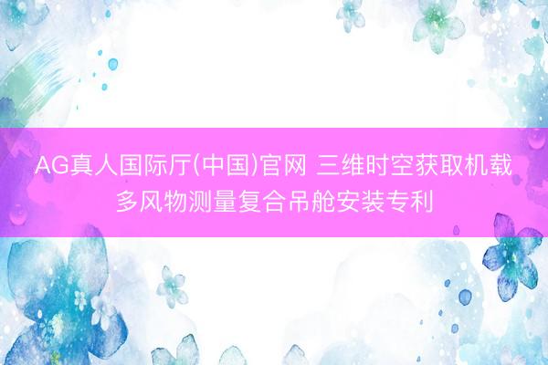 AG真人国际厅(中国)官网 三维时空获取机载多风物测量复合吊舱安装专利