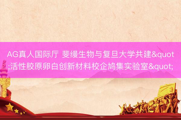 AG真人国际厅 斐缦生物与复旦大学共建"活性胶原卵白创新材料校企鸠集实验室"