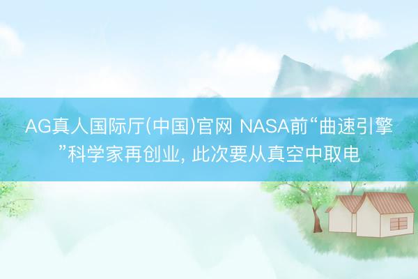 AG真人国际厅(中国)官网 NASA前“曲速引擎”科学家再创业， 此次要从真空中取电