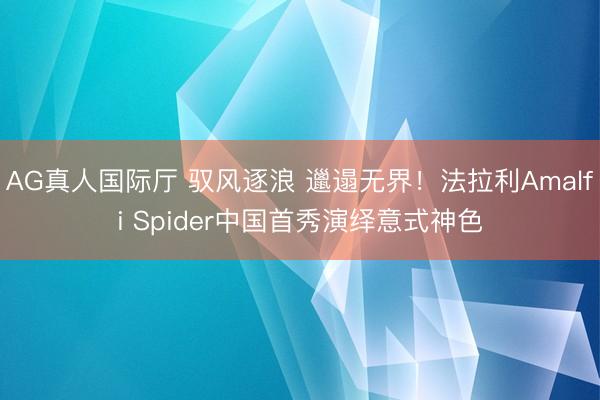 AG真人国际厅 驭风逐浪 邋遢无界！法拉利Amalfi Spider中国首秀演绎意式神色