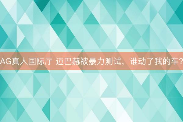 AG真人国际厅 迈巴赫被暴力测试，谁动了我的车？
