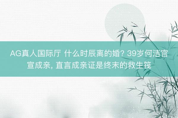 AG真人国际厅 什么时辰离的婚? 39岁何洁官宣成亲， 直言成亲证是终末的救生筏