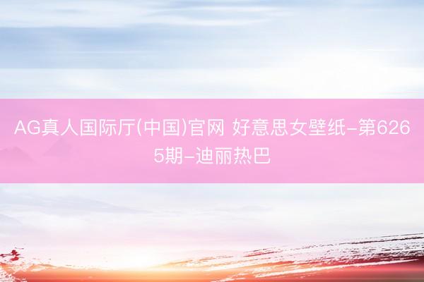 AG真人国际厅(中国)官网 好意思女壁纸-第6265期-迪丽热巴