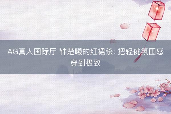 AG真人国际厅 钟楚曦的红裙杀: 把轻佻氛围感穿到极致