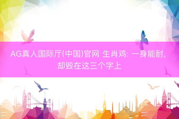 AG真人国际厅(中国)官网 生肖鸡: 一身能耐， 却毁在这三个字上