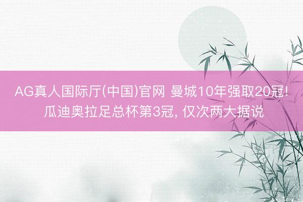 AG真人国际厅(中国)官网 曼城10年强取20冠! 瓜迪奥拉足总杯第3冠, 仅次两大据说