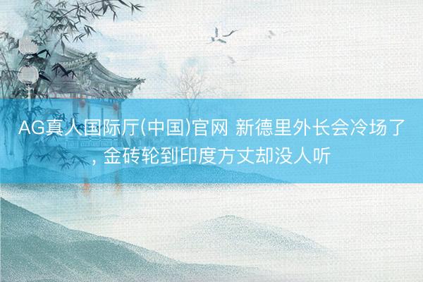 AG真人国际厅(中国)官网 新德里外长会冷场了， 金砖轮到印度方丈却没人听