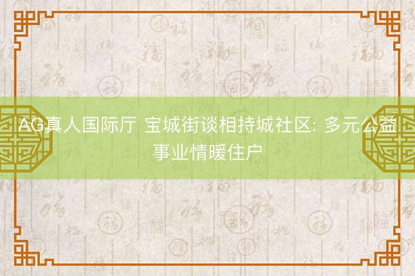 AG真人国际厅 宝城街谈相持城社区: 多元公益事业情暖住户