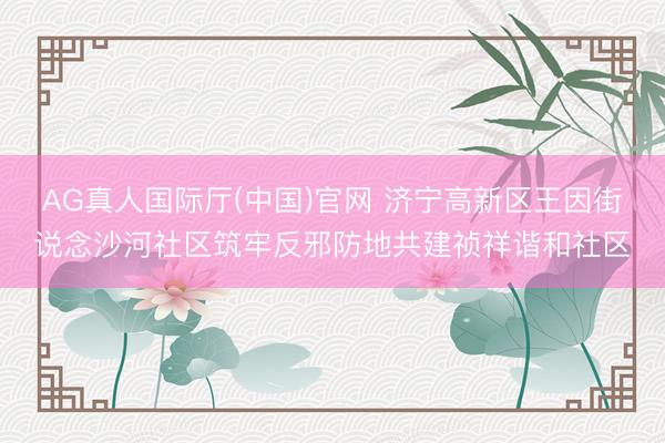 AG真人国际厅(中国)官网 济宁高新区王因街说念沙河社区筑牢反邪防地共建祯祥谐和社区