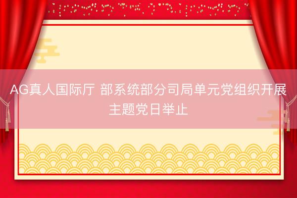 AG真人国际厅 部系统部分司局单元党组织开展主题党日举止
