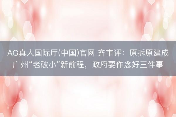 AG真人国际厅(中国)官网 齐市评：原拆原建成广州“老破小”新前程，政府要作念好三件事