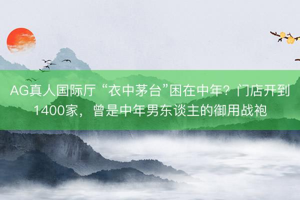 AG真人国际厅 “衣中茅台”困在中年？门店开到1400家，曾是中年男东谈主的御用战袍