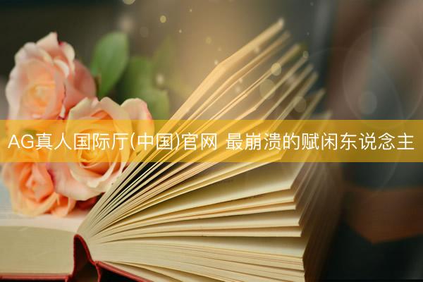 AG真人国际厅(中国)官网 最崩溃的赋闲东说念主