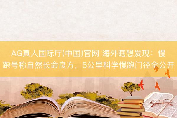AG真人国际厅(中国)官网 海外瞎想发现:慢跑号称自然长命良方,5公里科学慢跑门径全公开
