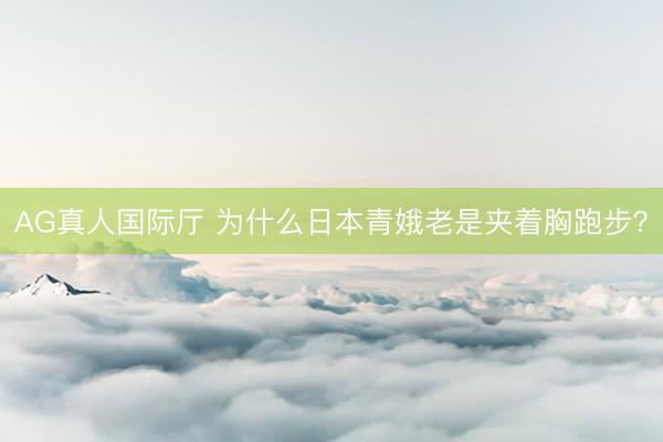 AG真人国际厅 为什么日本青娥老是夹着胸跑步？