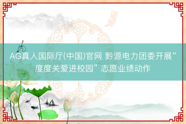 AG真人国际厅(中国)官网 黔源电力团委开展“度度关爱进校园” 志愿业绩动作