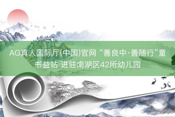 AG真人国际厅(中国)官网 “善良中·善随行”童书益站 进驻南湖区42所幼儿园