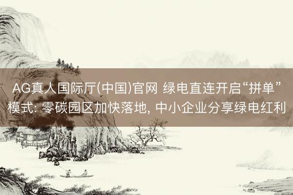 AG真人国际厅(中国)官网 绿电直连开启“拼单”模式: 零碳园区加快落地， 中小企业分享绿电红利