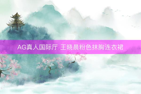 AG真人国际厅 王晓晨粉色抹胸连衣裙