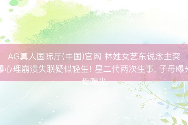 AG真人国际厅(中国)官网 林姓女艺东说念主突曝心理崩溃失联疑似轻生! 星二代两次生事， 子母曝光