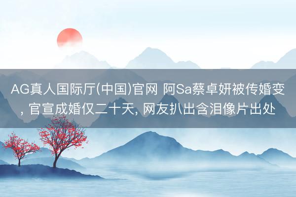 AG真人国际厅(中国)官网 阿Sa蔡卓妍被传婚变， 官宣成婚仅二十天， 网友扒出含泪像片出处