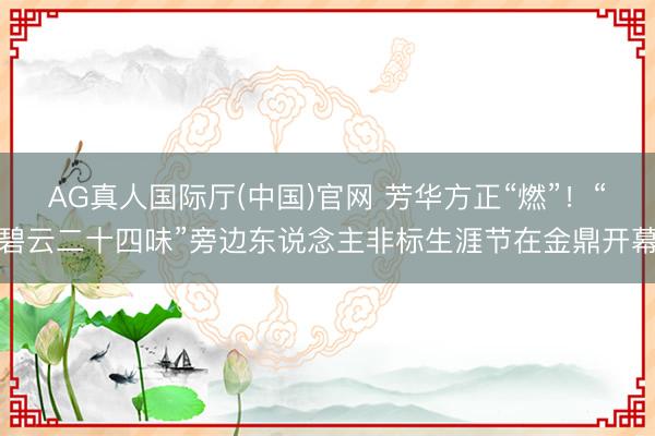 AG真人国际厅(中国)官网 芳华方正“燃”！“碧云二十四味”旁边东说念主非标生涯节在金鼎开幕