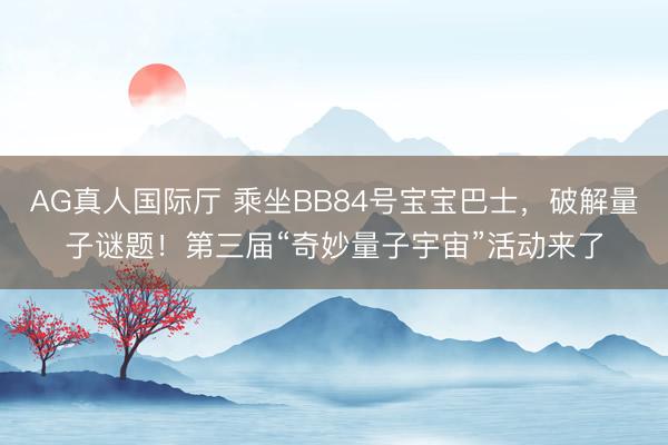 AG真人国际厅 乘坐BB84号宝宝巴士，破解量子谜题！第三届“奇妙量子宇宙”活动来了