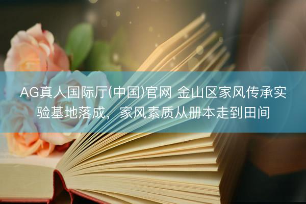 AG真人国际厅(中国)官网 金山区家风传承实验基地落成，家风素质从册本走到田间