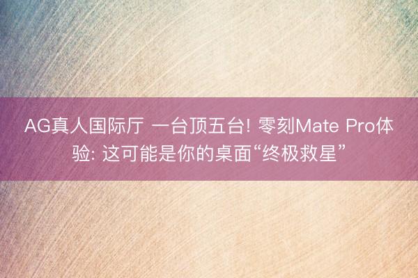 AG真人国际厅 一台顶五台! 零刻Mate Pro体验: 这可能是你的桌面“终极救星”