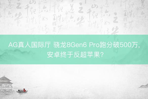 AG真人国际厅 骁龙8Gen6 Pro跑分破500万, 安卓终于反超苹果?
