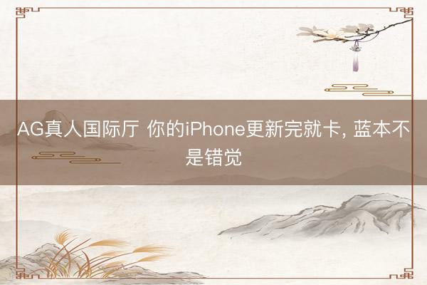 AG真人国际厅 你的iPhone更新完就卡， 蓝本不是错觉