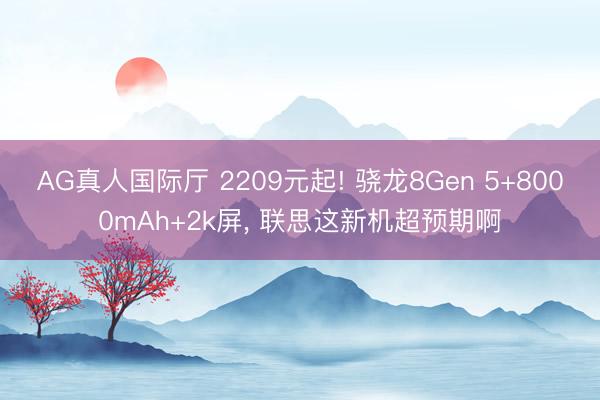 AG真人国际厅 2209元起! 骁龙8Gen 5+8000mAh+2k屏， 联思这新机超预期啊